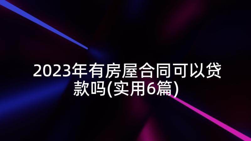 2023年有房屋合同可以贷款吗(实用6篇)