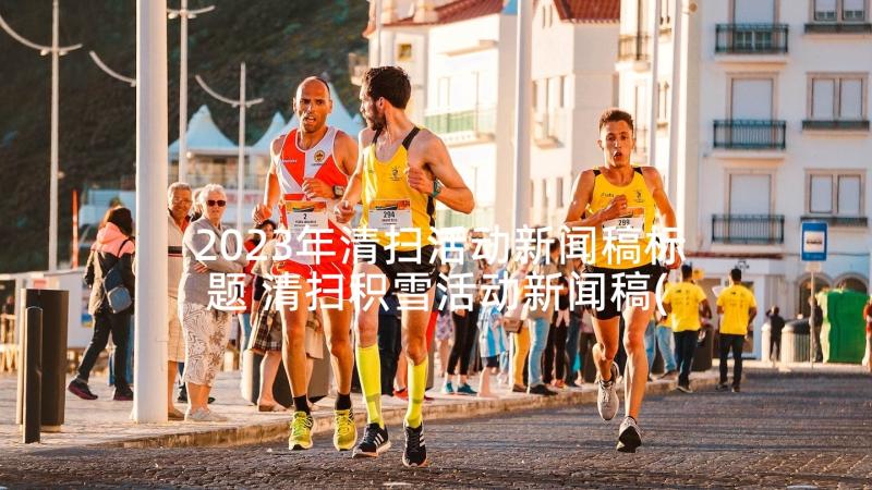 2023年清扫活动新闻稿标题 清扫积雪活动新闻稿(通用5篇)