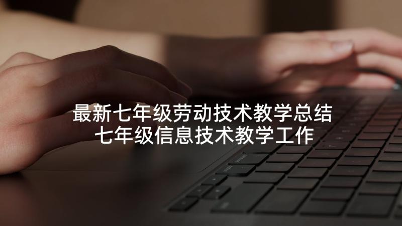 最新七年级劳动技术教学总结 七年级信息技术教学工作计划(汇总5篇)