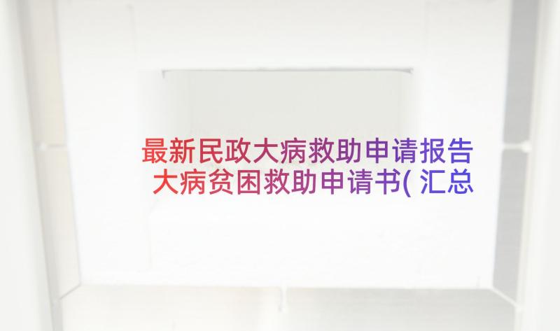 最新民政大病救助申请报告 大病贫困救助申请书(汇总7篇)