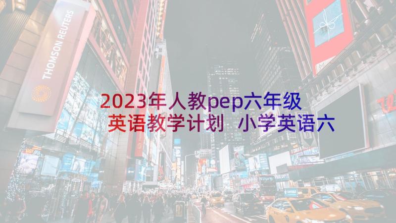 2023年人教pep六年级英语教学计划 小学英语六年级教学计划(精选9篇)