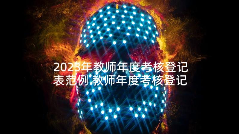 2023年教师年度考核登记表范例 教师年度考核登记表总结(通用7篇)