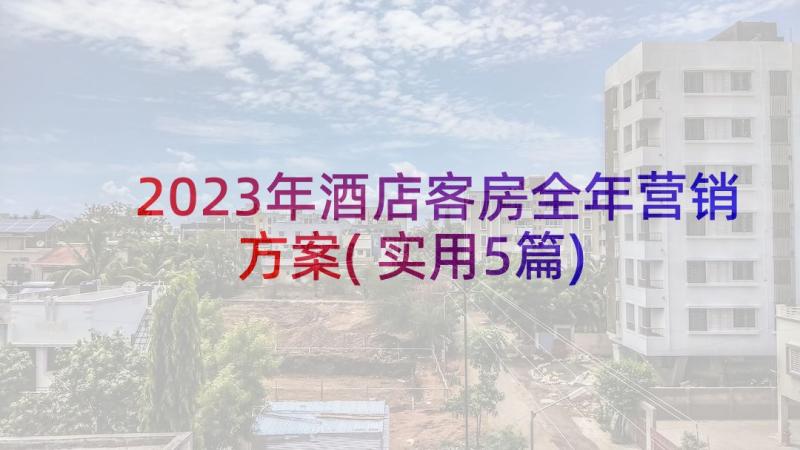 2023年酒店客房全年营销方案(实用5篇)