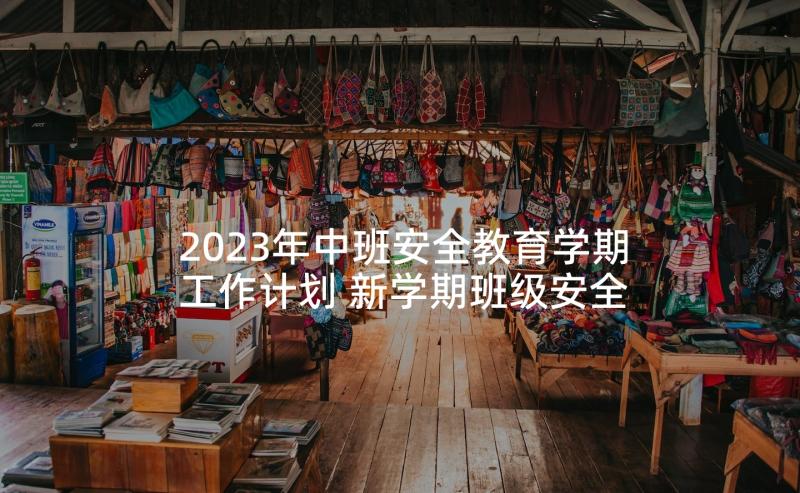 2023年中班安全教育学期工作计划 新学期班级安全工作计划(优质7篇)