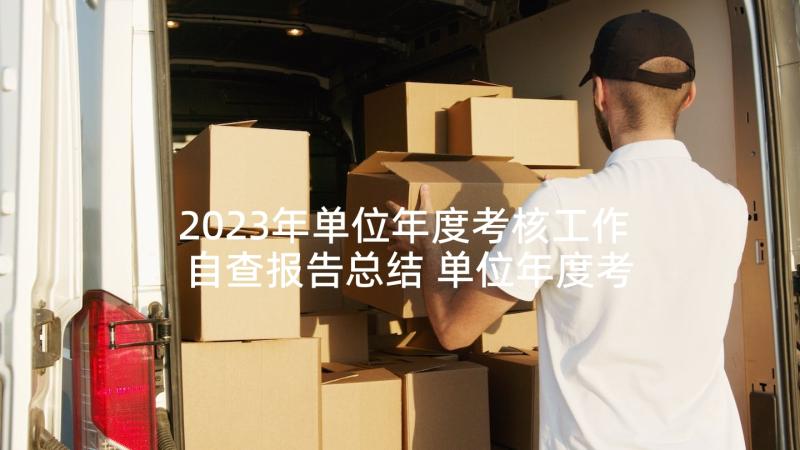 2023年单位年度考核工作自查报告总结 单位年度考核工作总结报告(模板5篇)