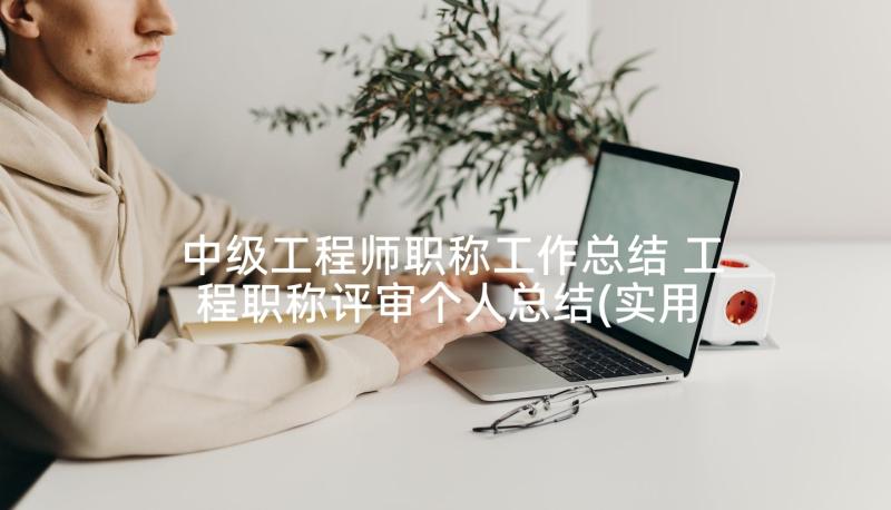 中级工程师职称工作总结 工程职称评审个人总结(实用5篇)