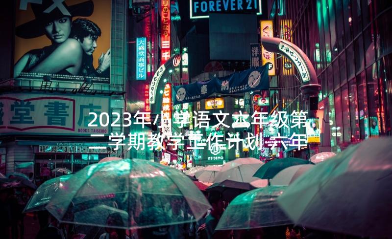 2023年小学语文六年级第二学期教学工作计划 六年级语文教学计划第二学期(大全9篇)