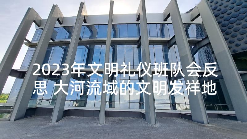 2023年文明礼仪班队会反思 大河流域的文明发祥地教学反思(精选5篇)