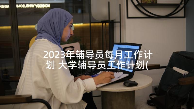 2023年辅导员每月工作计划 大学辅导员工作计划(通用5篇)