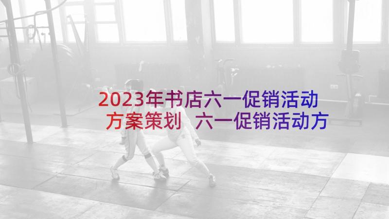 2023年书店六一促销活动方案策划 六一促销活动方案(模板7篇)