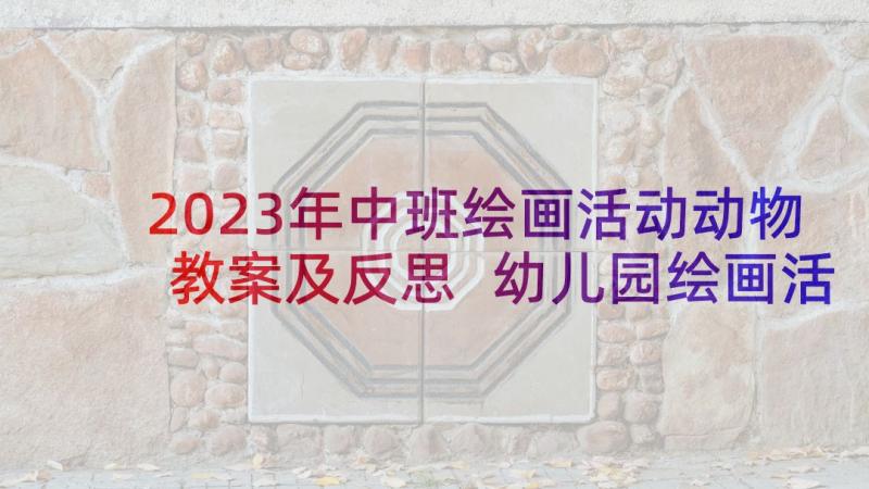 2023年中班绘画活动动物教案及反思 幼儿园绘画活动中班教案(精选7篇)