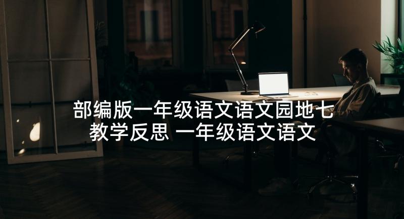 部编版一年级语文语文园地七教学反思 一年级语文语文园地一教学反思(通用5篇)