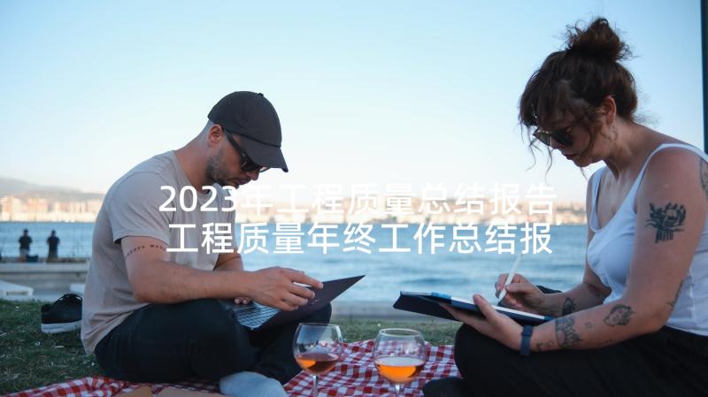 2023年工程质量总结报告 工程质量年终工作总结报告(大全5篇)