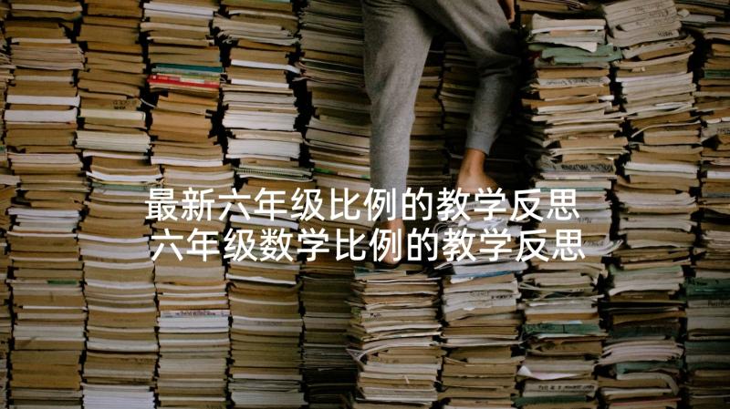 最新六年级比例的教学反思 六年级数学比例的教学反思(优秀7篇)