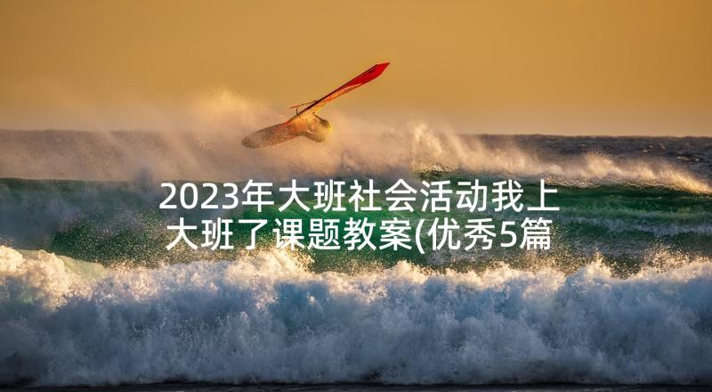 2023年大班社会活动我上大班了课题教案(优秀5篇)