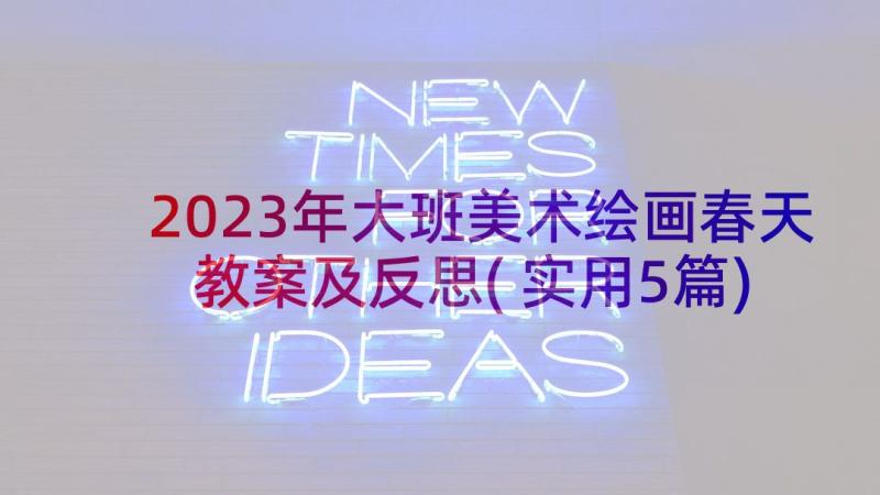 2023年大班美术绘画春天教案及反思(实用5篇)