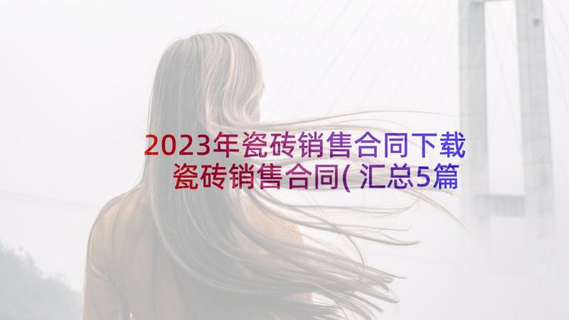 2023年瓷砖销售合同下载 瓷砖销售合同(汇总5篇)