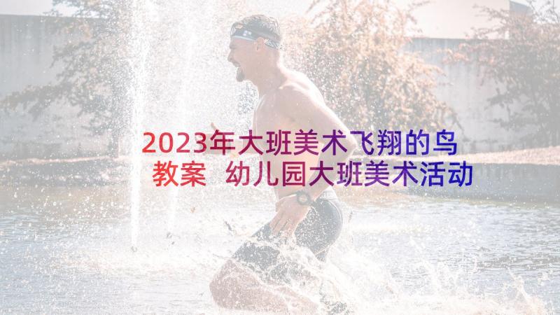 2023年大班美术飞翔的鸟教案 幼儿园大班美术活动教案(通用8篇)