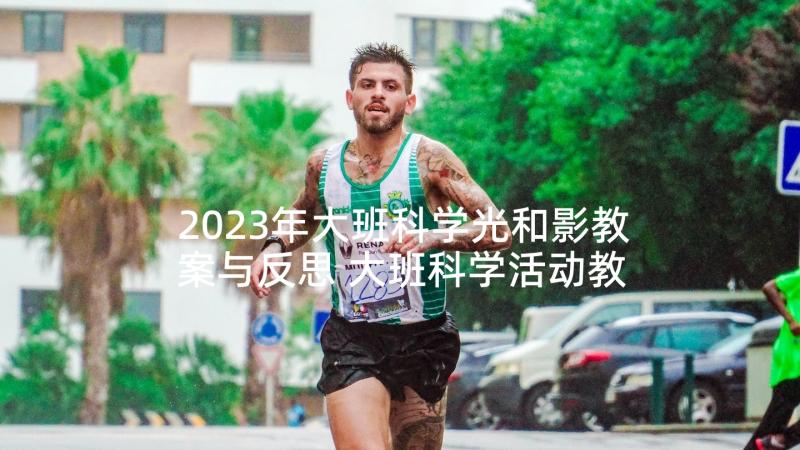 2023年大班科学光和影教案与反思 大班科学活动教案(汇总5篇)