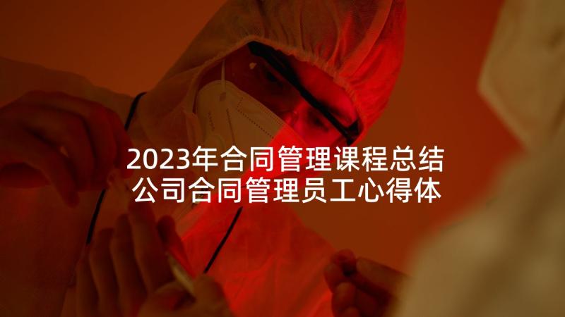 2023年合同管理课程总结 公司合同管理员工心得体会(优质5篇)