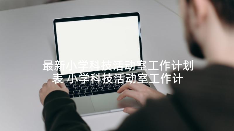 最新小学科技活动室工作计划表 小学科技活动室工作计划(优秀5篇)