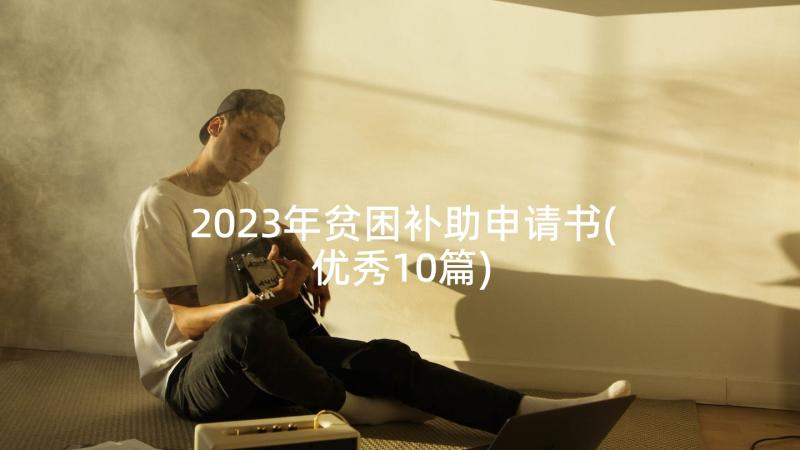 2023年贫困补助申请书(优秀10篇)