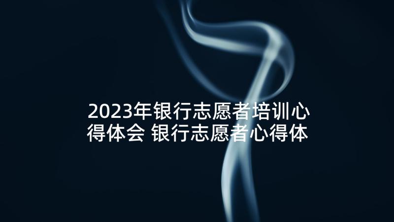 2023年银行志愿者培训心得体会 银行志愿者心得体会(汇总6篇)