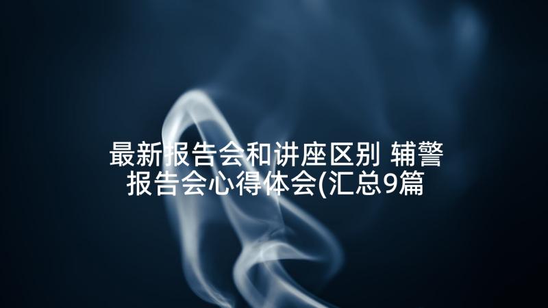 最新报告会和讲座区别 辅警报告会心得体会(汇总9篇)