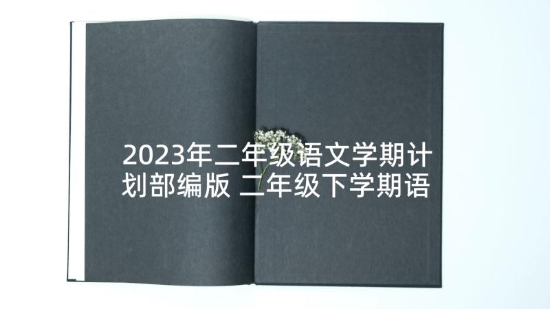 2023年二年级语文学期计划部编版 二年级下学期语文教学计划(通用7篇)