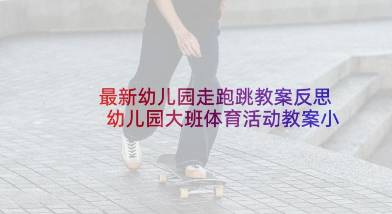 最新幼儿园走跑跳教案反思 幼儿园大班体育活动教案小小建筑师含反思(模板5篇)