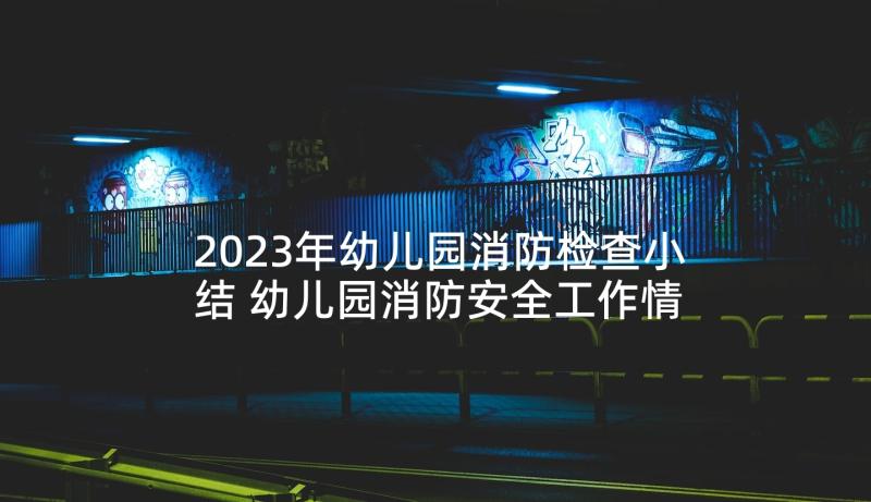 2023年幼儿园消防检查小结 幼儿园消防安全工作情况总结报告(模板5篇)