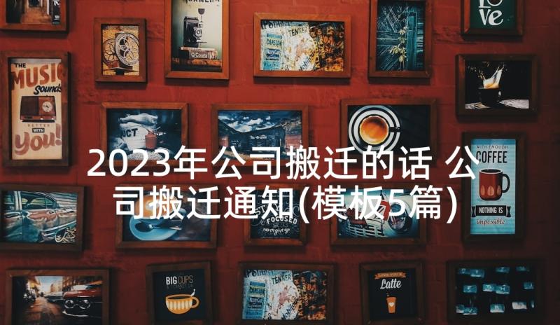 2023年公司搬迁的话 公司搬迁通知(模板5篇)