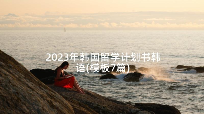 2023年韩国留学计划书韩语(模板7篇)
