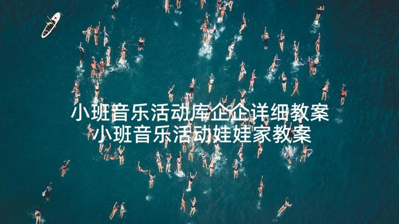 小班音乐活动库企企详细教案 小班音乐活动娃娃家教案反思(精选7篇)