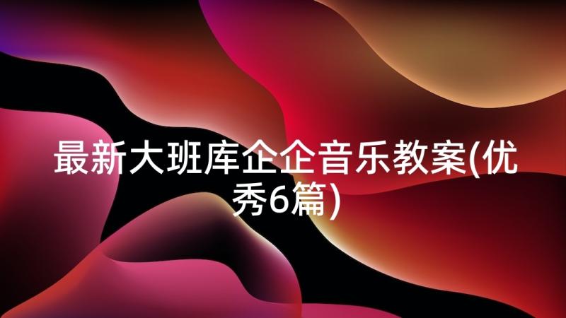 最新大班库企企音乐教案(优秀6篇)