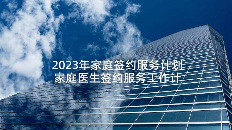 2023年家庭签约服务计划 家庭医生签约服务工作计划(优秀5篇)