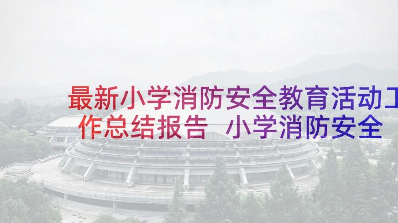 最新小学消防安全教育活动工作总结报告 小学消防安全教育日活动总结安全工作总结(精选9篇)