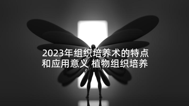 2023年组织培养术的特点和应用意义 植物组织培养心得体会(优秀10篇)