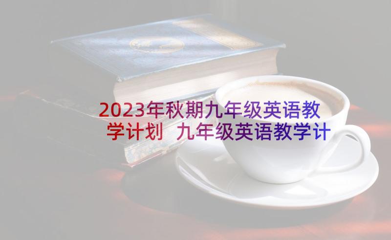 2023年秋期九年级英语教学计划 九年级英语教学计划(汇总10篇)