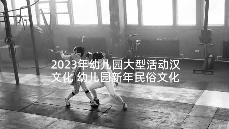 2023年幼儿园大型活动汉文化 幼儿园新年民俗文化活动方案(精选5篇)