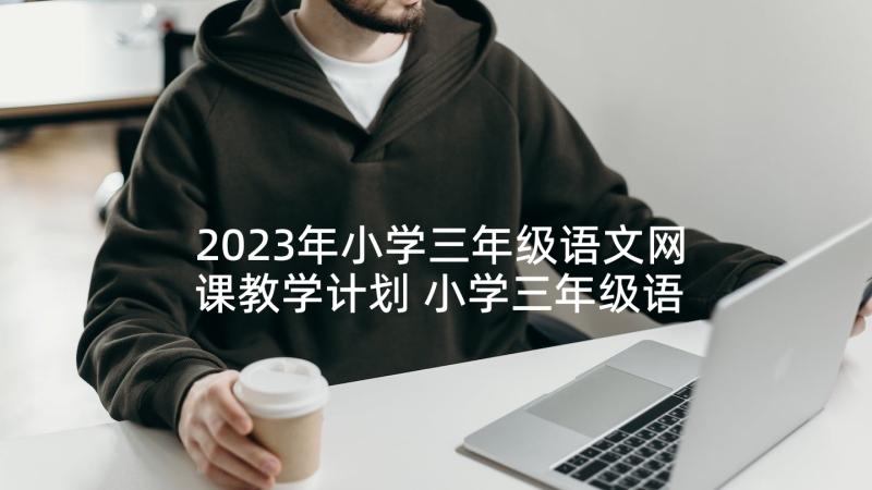 2023年小学三年级语文网课教学计划 小学三年级语文教学计划(模板6篇)