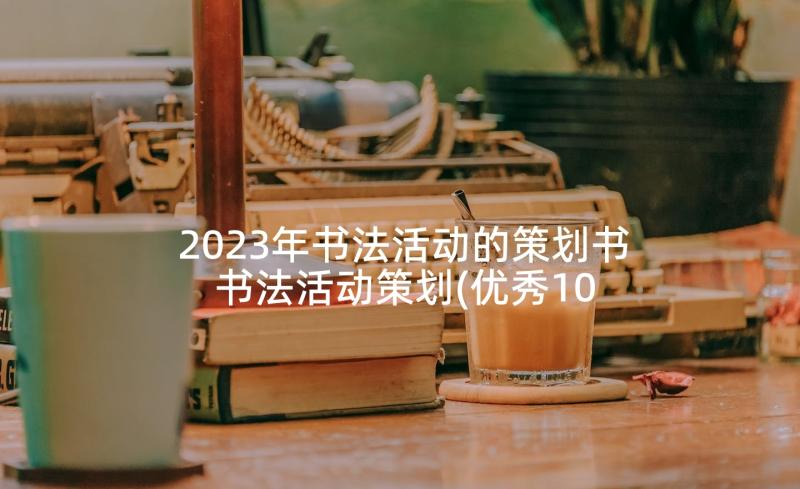 2023年书法活动的策划书 书法活动策划(优秀10篇)