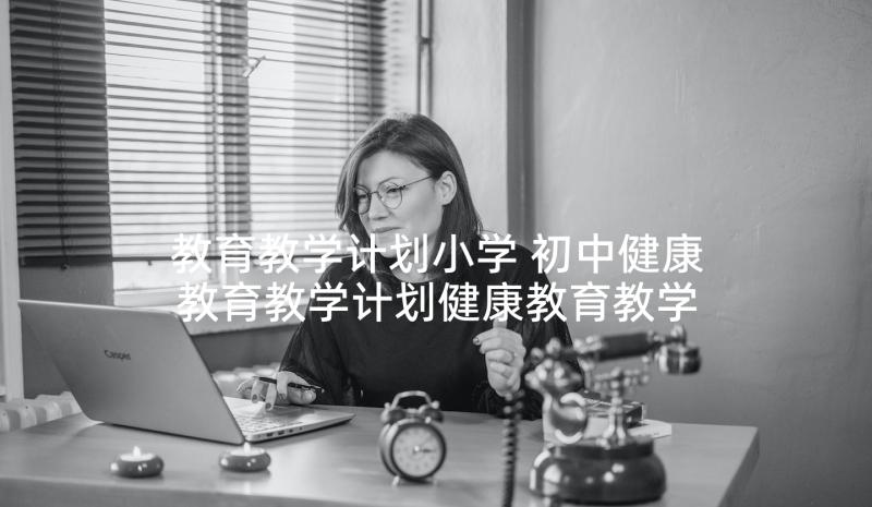 教育教学计划小学 初中健康教育教学计划健康教育教学计划(实用9篇)