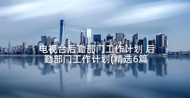 电视台后勤部门工作计划 后勤部门工作计划(精选6篇)