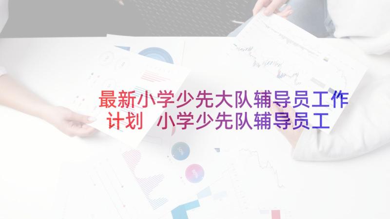 最新小学少先大队辅导员工作计划 小学少先队辅导员工作计划格式(优秀5篇)