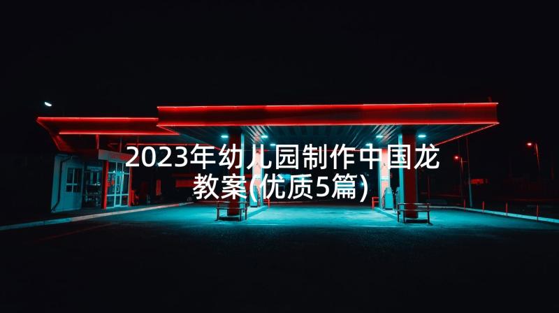 2023年幼儿园制作中国龙教案(优质5篇)