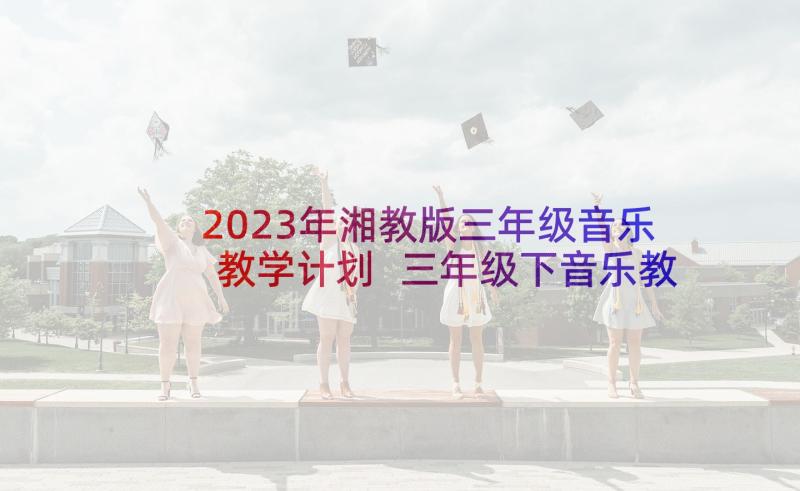 2023年湘教版三年级音乐教学计划 三年级下音乐教学计划(汇总7篇)