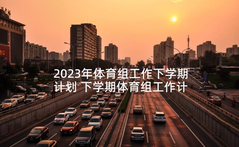 2023年体育组工作下学期计划 下学期体育组工作计划(精选10篇)