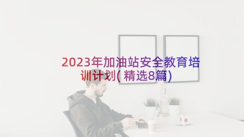 2023年加油站安全教育培训计划(精选8篇)