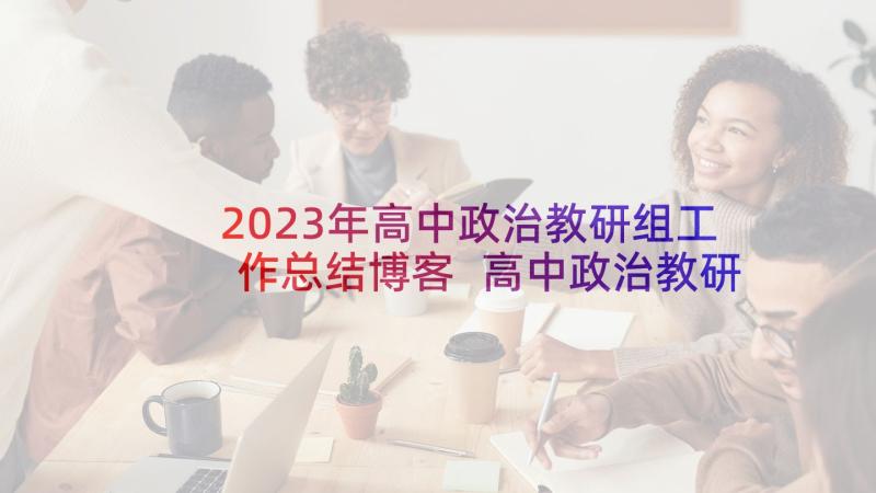 2023年高中政治教研组工作总结博客 高中政治教研组工作计划(模板5篇)